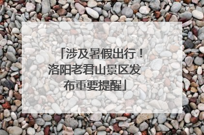 涉及暑假出行！洛阳老君山景区发布重要提醒