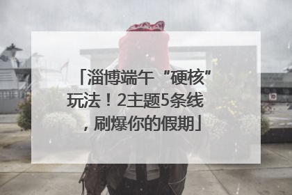 淄博端午“硬核”玩法！2主题5条线，刷爆你的假期