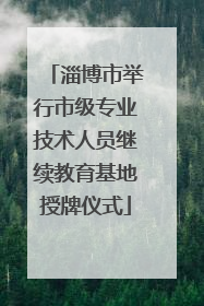 淄博市举行市级专业技术人员继续教育基地授牌仪式