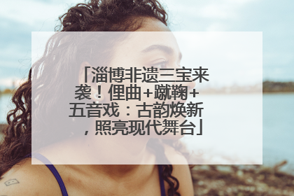 淄博非遗三宝来袭！俚曲+蹴鞠+五音戏：古韵焕新，照亮现代舞台