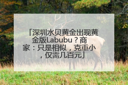 深圳水贝黄金出现黄金版Labubu？商家：只是相似，克重小，仅需几百元