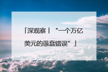 深观察丨“一个万亿美元的愚蠢错误”