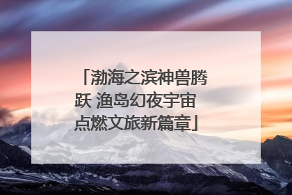 渤海之滨神兽腾跃 渔岛幻夜宇宙点燃文旅新篇章