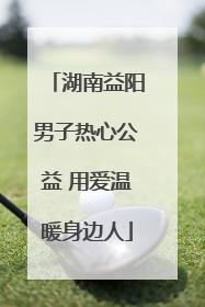 湖南益阳男子热心公益 用爱温暖身边人