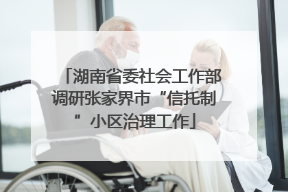 湖南省委社会工作部调研张家界市“信托制”小区治理工作