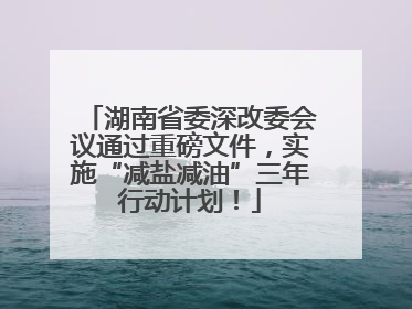 湖南省委深改委会议通过重磅文件，实施“减盐减油”三年行动计划！