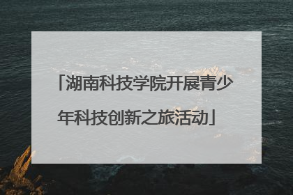 湖南科技学院开展青少年科技创新之旅活动