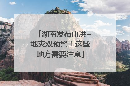 湖南发布山洪+地灾双预警！这些地方需要注意