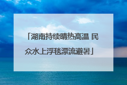 湖南持续晴热高温 民众水上浮毯漂流避暑