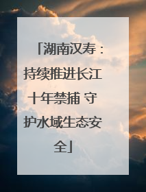 湖南汉寿：持续推进长江十年禁捕 守护水域生态安全