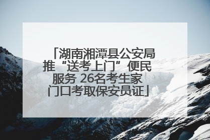 湖南湘潭县公安局推“送考上门”便民服务 26名考生家门口考取保安员证