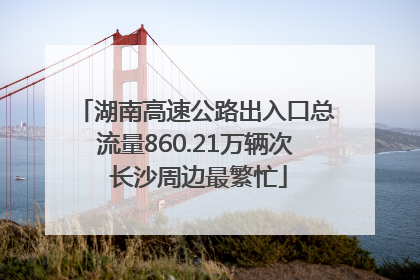 湖南高速公路出入口总流量860.21万辆次 长沙周边最繁忙