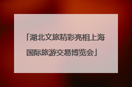 湖北文旅精彩亮相上海国际旅游交易博览会