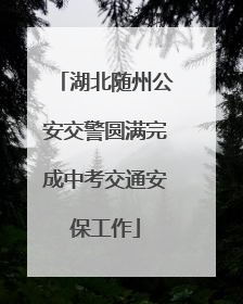 湖北随州公安交警圆满完成中考交通安保工作