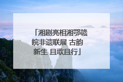湘剧亮相湘鄂赣皖非遗联展 古韵新生 且歌且行