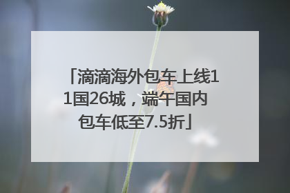 滴滴海外包车上线11国26城，端午国内包车低至7.5折