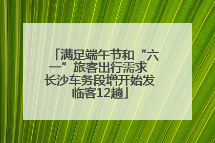 满足端午节和“六一”旅客出行需求 长沙车务段增开始发临客12趟