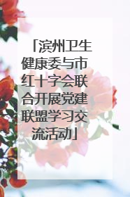 滨州卫生健康委与市红十字会联合开展党建联盟学习交流活动