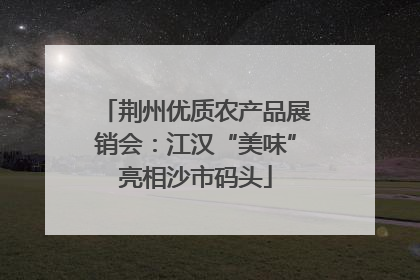 荆州优质农产品展销会：江汉“美味”亮相沙市码头