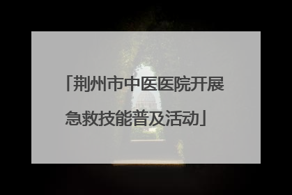 荆州市中医医院开展急救技能普及活动