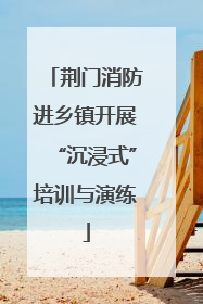 荆门消防进乡镇开展“沉浸式”培训与演练