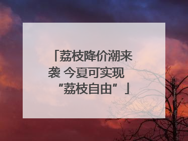 荔枝降价潮来袭 今夏可实现“荔枝自由”