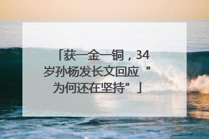 获一金一铜，34岁孙杨发长文回应“为何还在坚持”