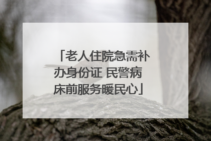 老人住院急需补办身份证 民警病床前服务暖民心