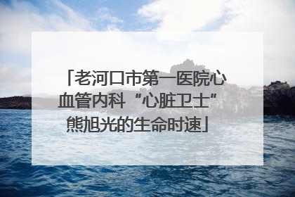 老河口市第一医院心血管内科“心脏卫士”熊旭光的生命时速