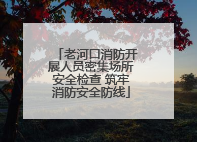 老河口消防开展人员密集场所安全检查 筑牢消防安全防线