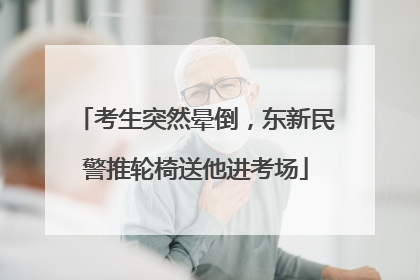 考生突然晕倒，东新民警推轮椅送他进考场