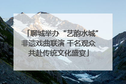 聊城举办“艺韵水城”非遗戏曲联演 千名观众共赴传统文化盛宴