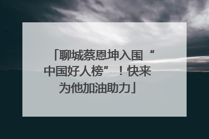 聊城蔡恩坤入围“中国好人榜”！快来为他加油助力