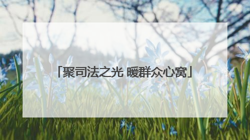 聚司法之光 暖群众心窝