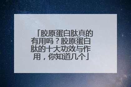 胶原蛋白肽真的有用吗？胶原蛋白肽的十大功效与作用，你知道几个