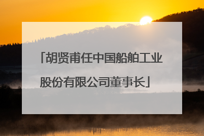 胡贤甫任中国船舶工业股份有限公司董事长