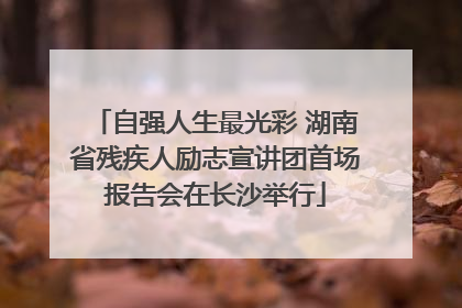 自强人生最光彩 湖南省残疾人励志宣讲团首场报告会在长沙举行