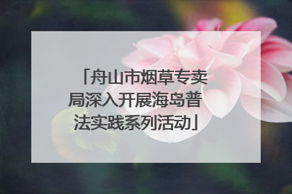 舟山市烟草专卖局深入开展海岛普法实践系列活动