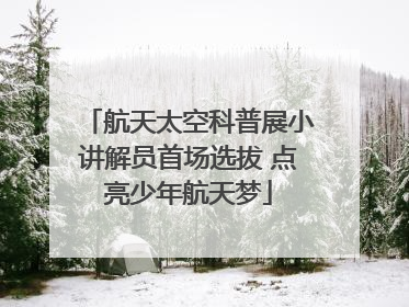 航天太空科普展小讲解员首场选拔 点亮少年航天梦