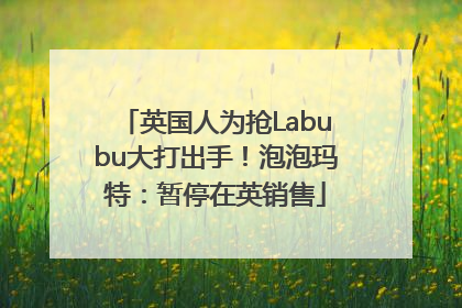 英国人为抢Labubu大打出手！泡泡玛特：暂停在英销售