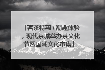 茗茶特惠+潮趣体验，现代茶城举办茶文化节暨国潮文化市集