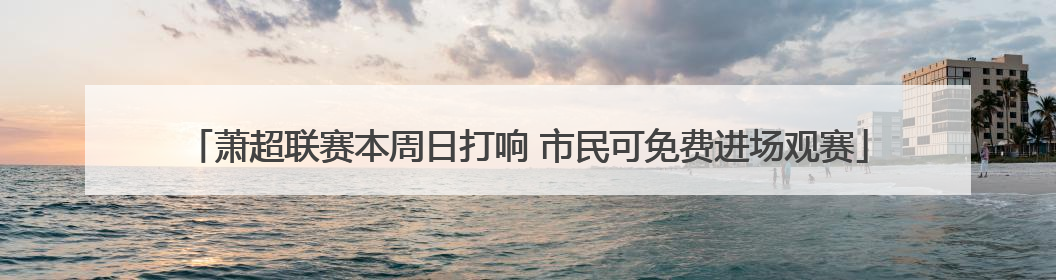 萧超联赛本周日打响 市民可免费进场观赛