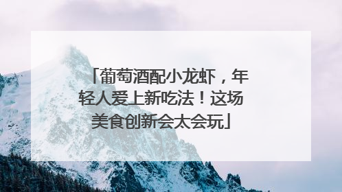 葡萄酒配小龙虾，年轻人爱上新吃法！这场美食创新会太会玩