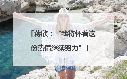 蒋欣：“我将怀着这份热情继续努力”