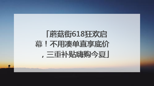 蘑菇街618狂欢启幕！不用凑单直享底价，三重补贴嗨购今夏