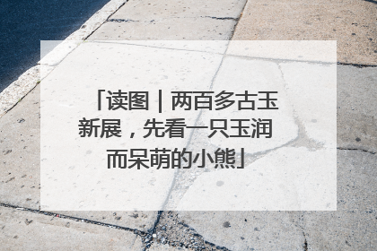 读图｜两百多古玉新展，先看一只玉润而呆萌的小熊