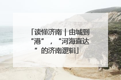 读懂济南｜由城到“港”，“河海直达”的济南逻辑