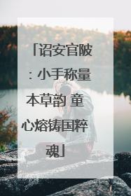 诏安官陂：小手称量本草韵 童心熔铸国粹魂