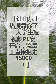 让山东上热搜靠你了！大学生短视频PK赛开启，流量王直接抱走¥5000！