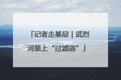 记者走基层｜武烈河装上“过滤器”